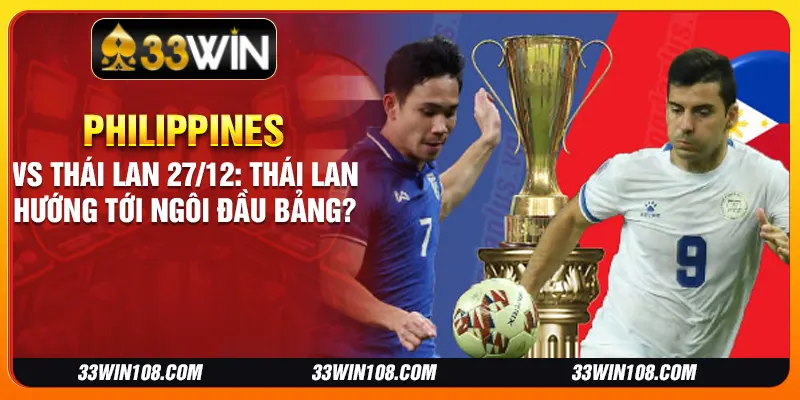 Philippines vs Thái Lan 27/12: Thái Lan hướng tới ngôi đầu bảng?